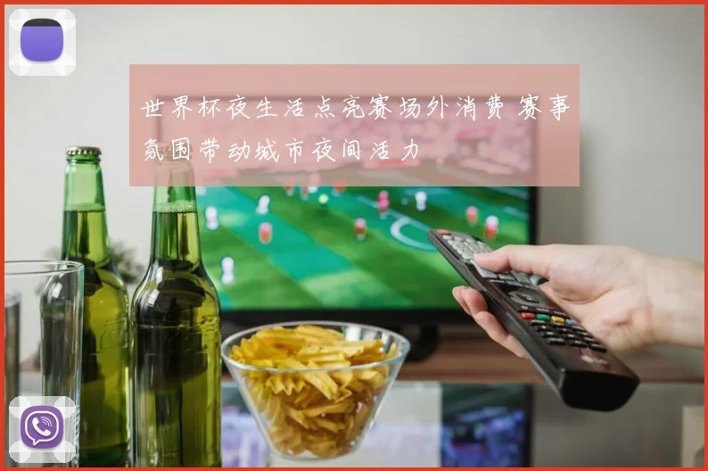 世界杯夜生活点亮赛场外消费 赛事氛围带动城市夜间活力