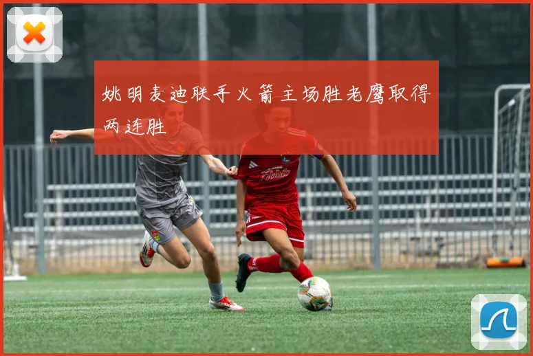 姚明麦迪联手火箭主场胜老鹰取得两连胜