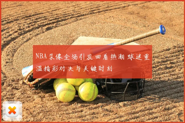 NBA录像全场引发回看热潮 球迷重温精彩对决与关键时刻