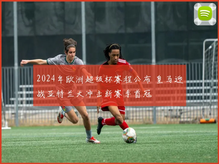 2024年欧洲超级杯赛程公布 皇马迎战亚特兰大冲击新赛季首冠