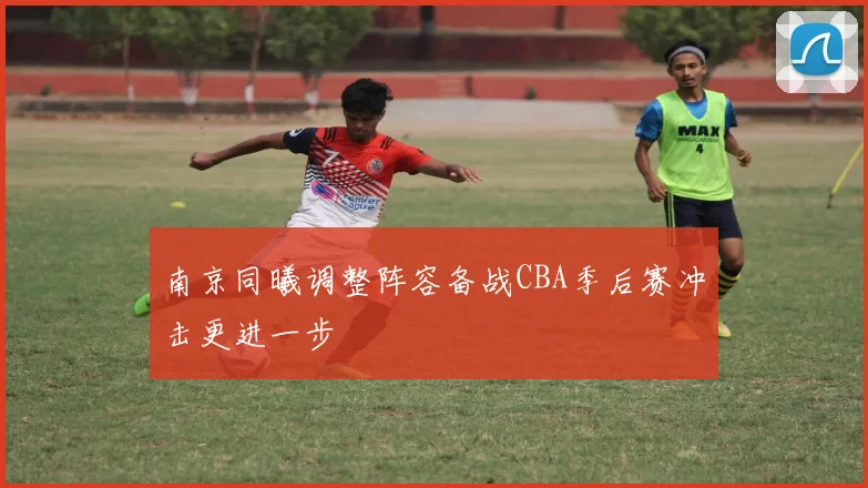 南京同曦调整阵容备战CBA季后赛冲击更进一步