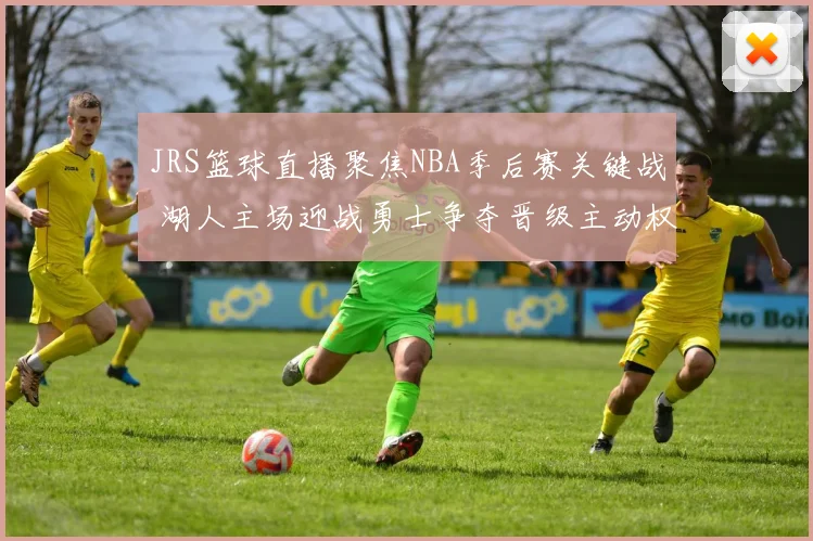 JRS篮球直播聚焦NBA季后赛关键战 湖人主场迎战勇士争夺晋级主动权