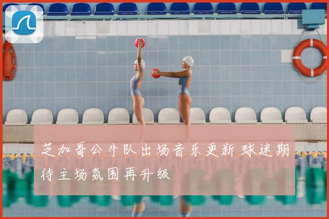 芝加哥公牛队出场音乐更新 球迷期待主场氛围再升级