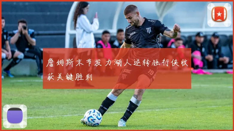 詹姆斯末节发力湖人逆转独行侠收获关键胜利