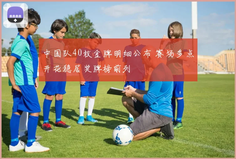 中国队40枚金牌明细公布 赛场多点开花稳居奖牌榜前列