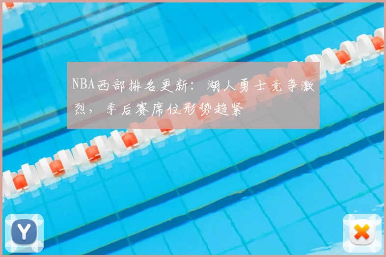 NBA西部排名更新：湖人勇士竞争激烈，季后赛席位形势趋紧