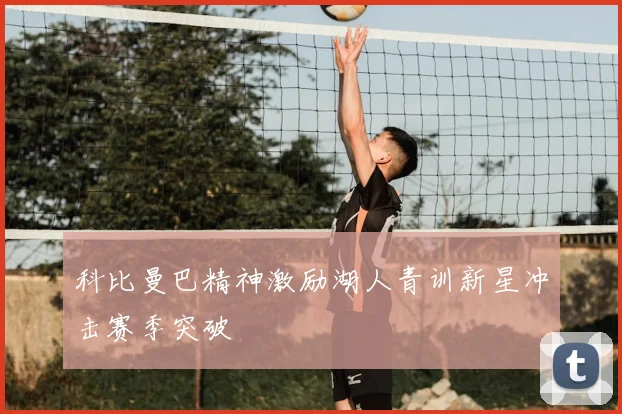 科比曼巴精神激励湖人青训新星冲击赛季突破