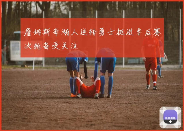 詹姆斯率湖人逆转勇士挺进季后赛次轮备受关注