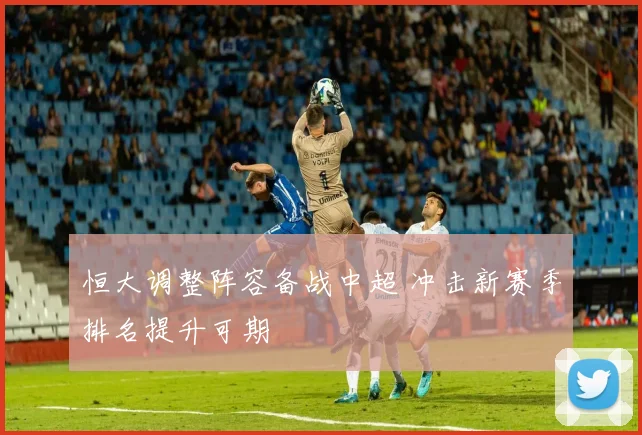 恒大调整阵容备战中超 冲击新赛季排名提升可期