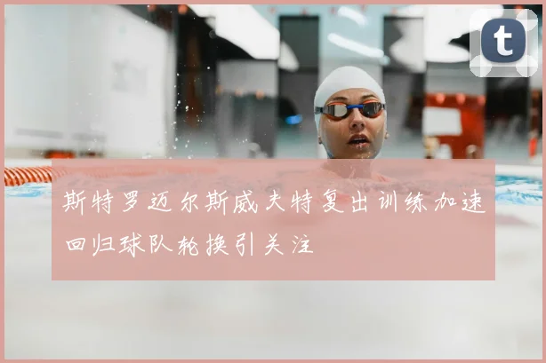 斯特罗迈尔斯威夫特复出训练加速回归球队轮换引关注