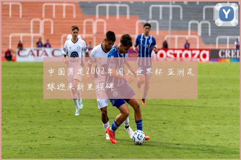 中国男足2002年闯入世界杯 亚洲足球迎来新里程碑