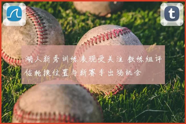 湖人新秀训练表现受关注 教练组评估轮换位置与新赛季出场机会