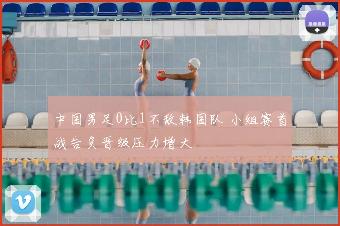 中国男足0比1不敌韩国队 小组赛首战告负晋级压力增大