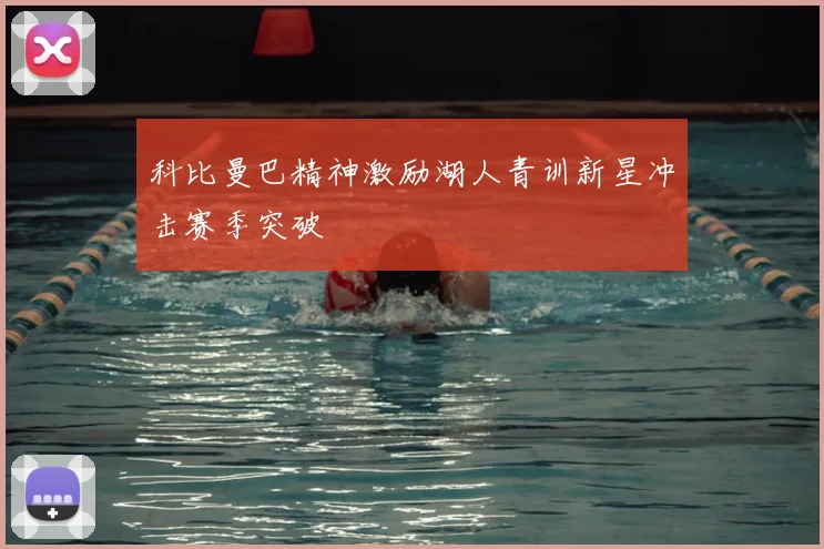 科比曼巴精神激励湖人青训新星冲击赛季突破