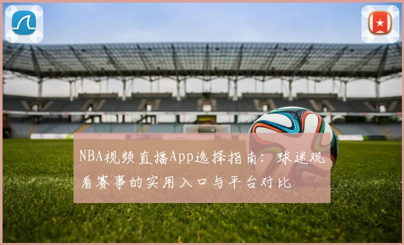 NBA视频直播App选择指南：球迷观看赛事的实用入口与平台对比