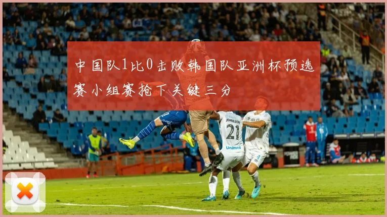 中国队1比0击败韩国队亚洲杯预选赛小组赛抢下关键三分