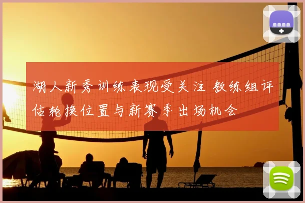 湖人新秀训练表现受关注 教练组评估轮换位置与新赛季出场机会