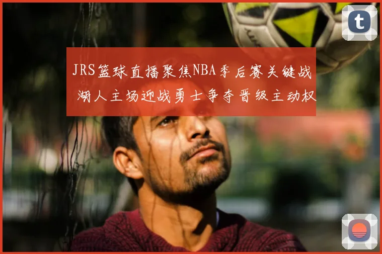 JRS篮球直播聚焦NBA季后赛关键战 湖人主场迎战勇士争夺晋级主动权