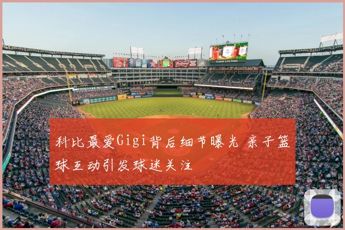 科比最爱Gigi背后细节曝光 亲子篮球互动引发球迷关注