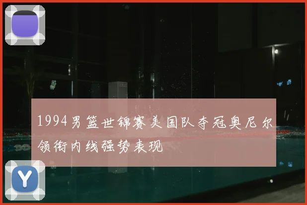 1994男篮世锦赛美国队夺冠奥尼尔领衔内线强势表现