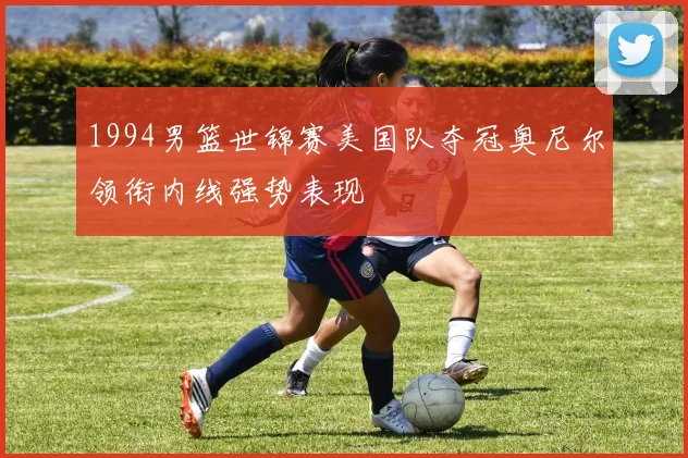 1994男篮世锦赛美国队夺冠奥尼尔领衔内线强势表现