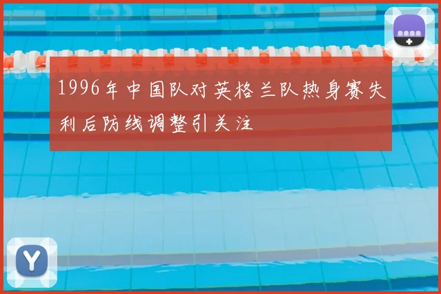 1996年中国队对英格兰队热身赛失利后防线调整引关注