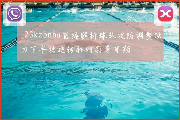 123kzbnba直播解析球队攻防调整助力下半场逆转胜利前景可期