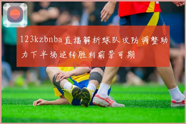123kzbnba直播解析球队攻防调整助力下半场逆转胜利前景可期