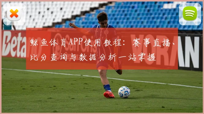 鲸鱼体育APP使用教程：赛事直播、比分查询与数据分析一站掌握