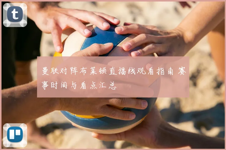 曼联对阵布莱顿直播线观看指南 赛事时间与看点汇总