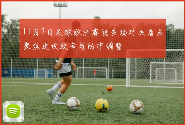 11月7日足球欧洲赛场多场对决看点聚焦进攻效率与防守调整