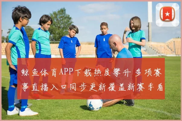 鲸鱼体育APP下载热度攀升 多项赛事直播入口同步更新覆盖新赛季看点