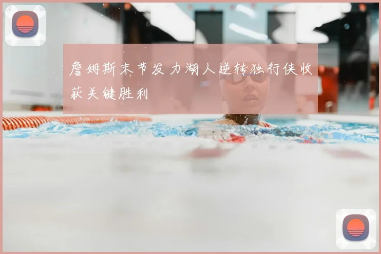 詹姆斯末节发力湖人逆转独行侠收获关键胜利