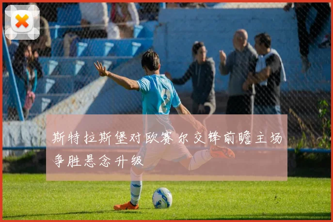 斯特拉斯堡对欧赛尔交锋前瞻主场争胜悬念升级