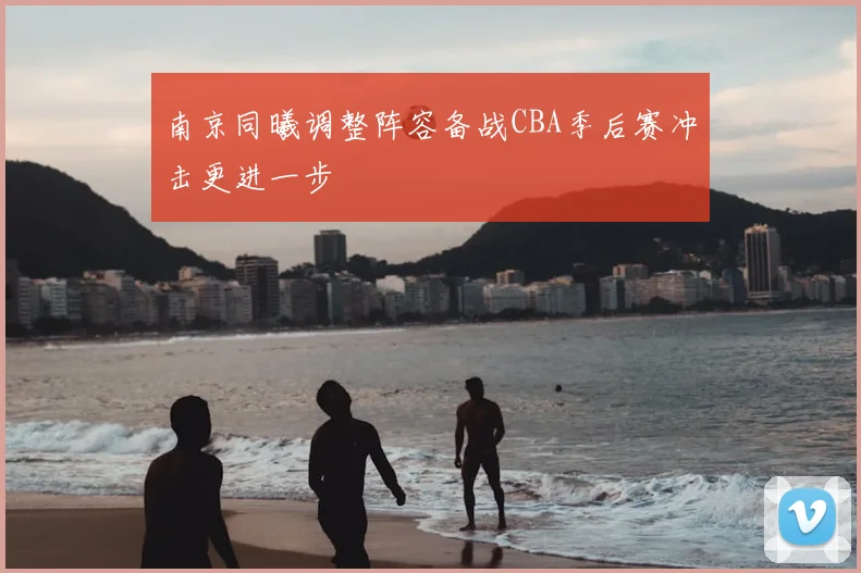 南京同曦调整阵容备战CBA季后赛冲击更进一步