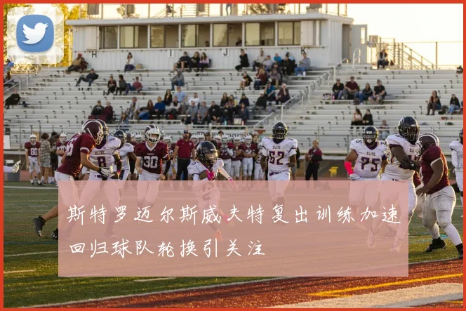 斯特罗迈尔斯威夫特复出训练加速回归球队轮换引关注