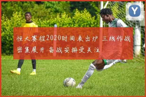 恒大赛程2020时间表出炉 三线作战密集展开 备战安排受关注