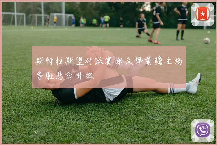 斯特拉斯堡对欧赛尔交锋前瞻主场争胜悬念升级