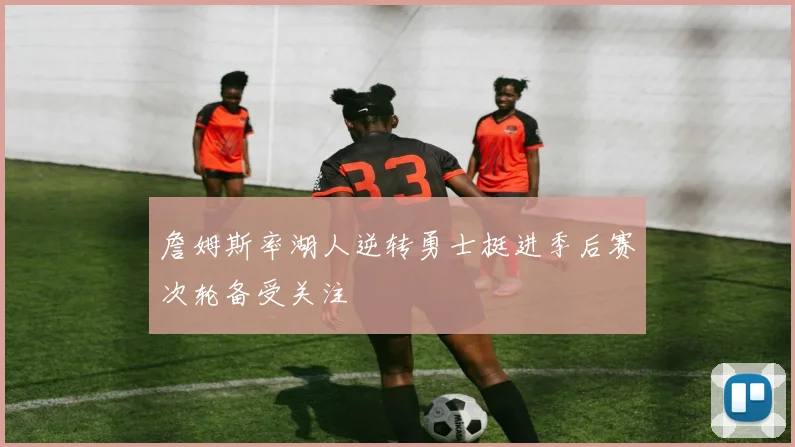 詹姆斯率湖人逆转勇士挺进季后赛次轮备受关注