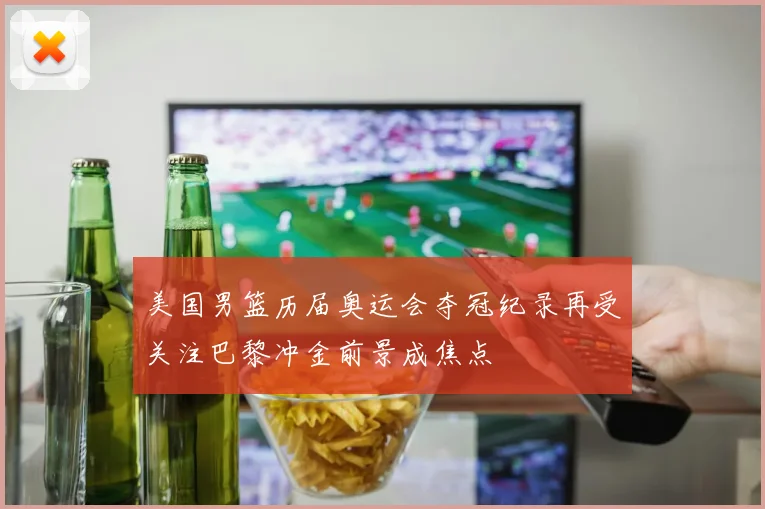 美国男篮历届奥运会夺冠纪录再受关注巴黎冲金前景成焦点